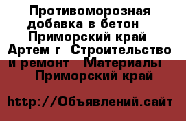 Противоморозная добавка в бетон  - Приморский край, Артем г. Строительство и ремонт » Материалы   . Приморский край